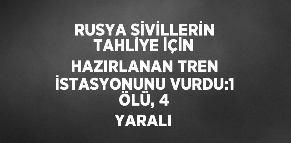 RUSYA SİVİLLERİN TAHLİYE İÇİN HAZIRLANAN TREN İSTASYONUNU VURDU:1 ÖLÜ, 4 YARALI