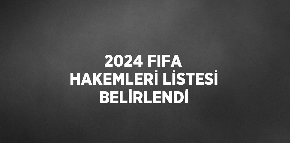 2024 FIFA HAKEMLERİ LİSTESİ BELİRLENDİ