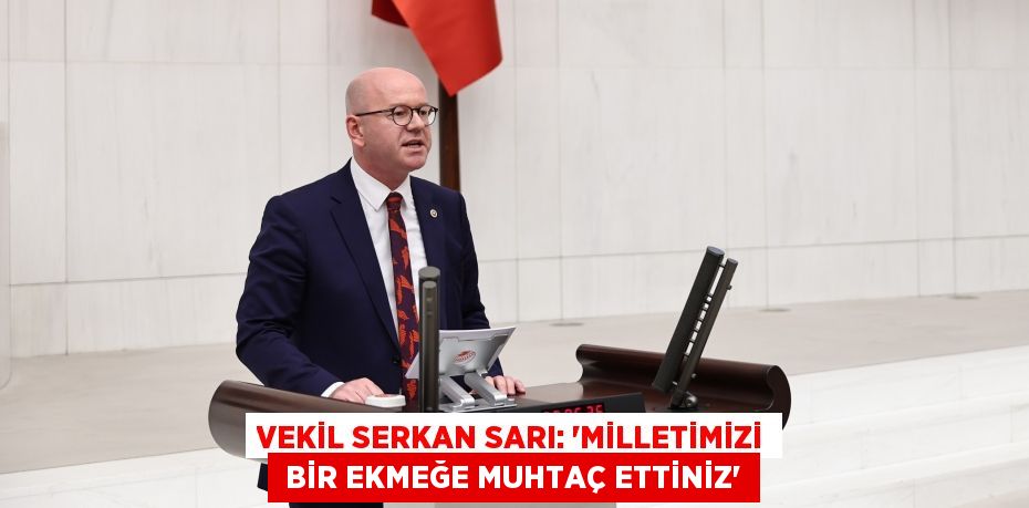 VEKİL SERKAN SARI: “MİLLETİMİZİ  BİR EKMEĞE MUHTAÇ ETTİNİZ”