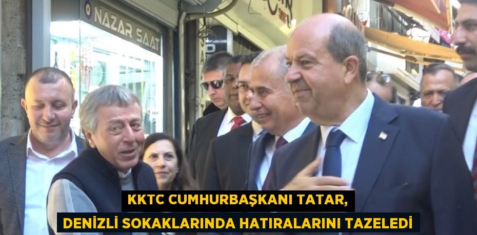 KKTC CUMHURBAŞKANI TATAR, DENİZLİ SOKAKLARINDA HATIRALARINI TAZELEDİ