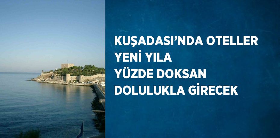 KUŞADASI’NDA OTELLER YENİ YILA YÜZDE DOKSAN DOLULUKLA GİRECEK