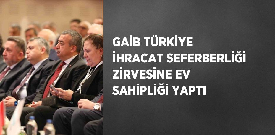 GAİB TÜRKİYE İHRACAT SEFERBERLİĞİ ZİRVESİNE EV SAHİPLİĞİ YAPTI