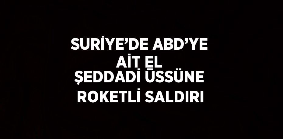 SURİYE’DE ABD’YE AİT EL ŞEDDADİ ÜSSÜNE ROKETLİ SALDIRI