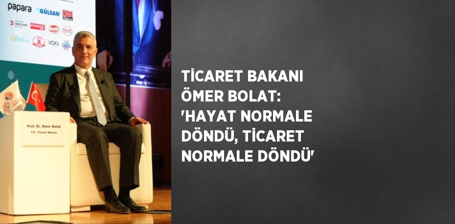 TİCARET BAKANI ÖMER BOLAT: 'HAYAT NORMALE DÖNDÜ, TİCARET NORMALE DÖNDÜ'