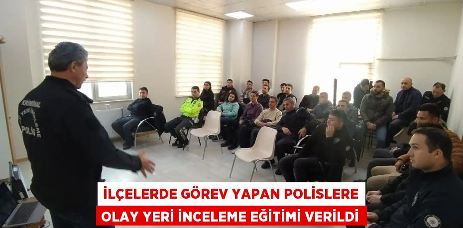 İLÇELERDE GÖREV YAPAN POLİSLERE OLAY YERİ İNCELEME EĞİTİMİ VERİLDİ