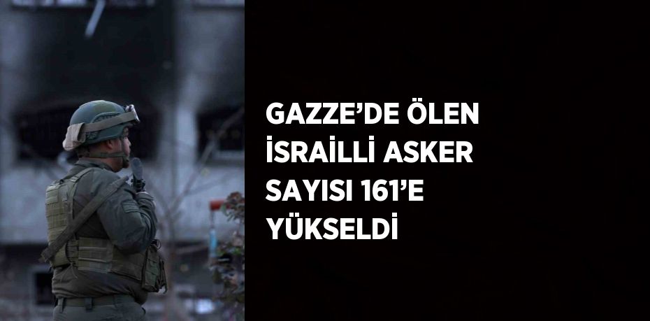 GAZZE’DE ÖLEN İSRAİLLİ ASKER SAYISI 161’E YÜKSELDİ