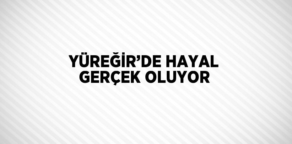 YÜREĞİR’DE HAYAL GERÇEK OLUYOR