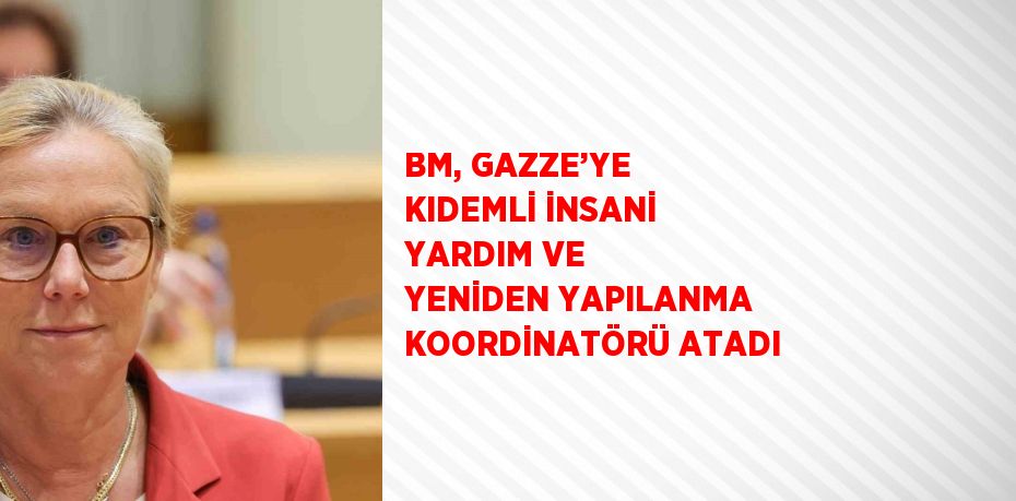 BM, GAZZE’YE KIDEMLİ İNSANİ YARDIM VE YENİDEN YAPILANMA KOORDİNATÖRÜ ATADI