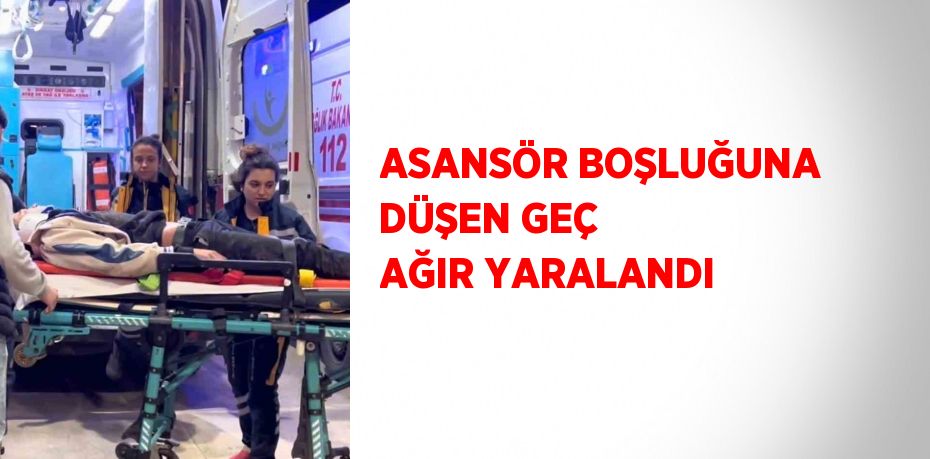 ASANSÖR BOŞLUĞUNA DÜŞEN GEÇ AĞIR YARALANDI