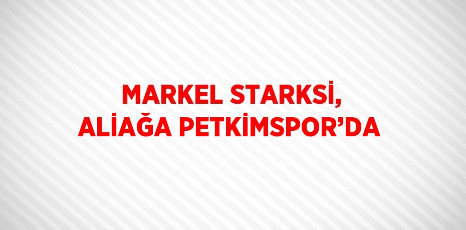 MARKEL STARKSİ, ALİAĞA PETKİMSPOR’DA