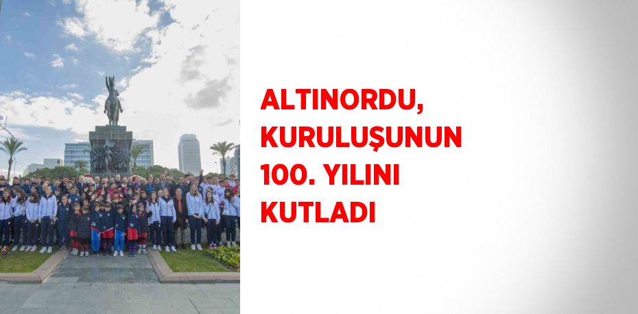 ALTINORDU, KURULUŞUNUN 100. YILINI KUTLADI