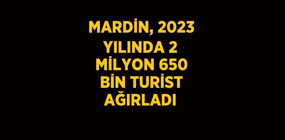 MARDİN, 2023 YILINDA 2 MİLYON 650 BİN TURİST AĞIRLADI