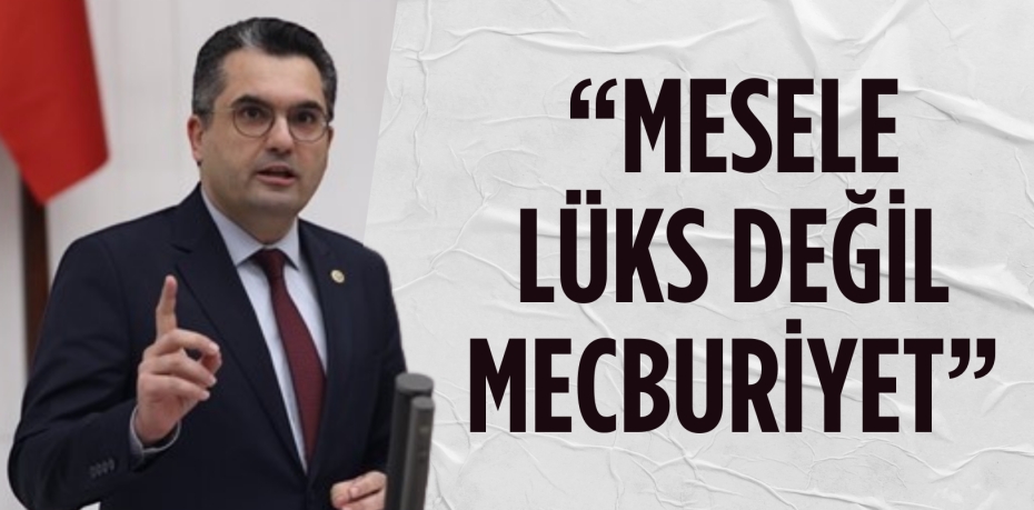 “MESELE LÜKS DEĞİL  MECBURİYET”
