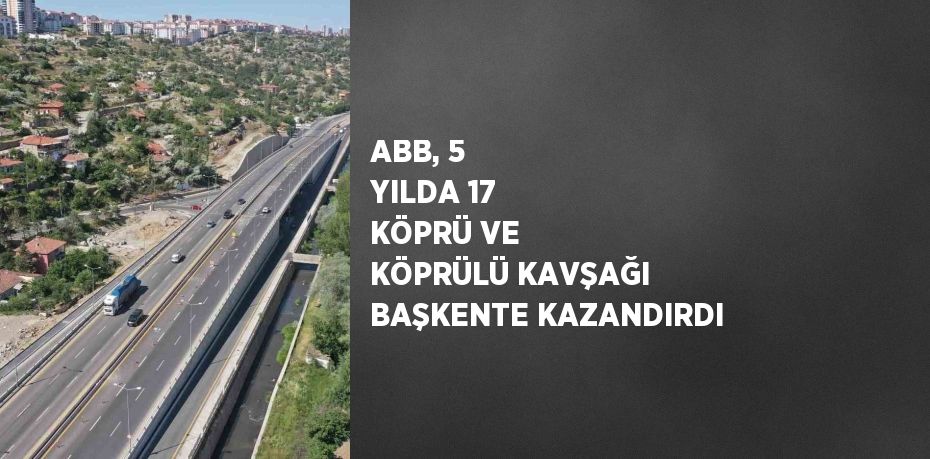 ABB, 5 YILDA 17 KÖPRÜ VE KÖPRÜLÜ KAVŞAĞI BAŞKENTE KAZANDIRDI