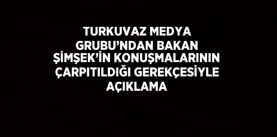 TURKUVAZ MEDYA GRUBU’NDAN BAKAN ŞİMŞEK’İN KONUŞMALARININ ÇARPITILDIĞI GEREKÇESİYLE AÇIKLAMA