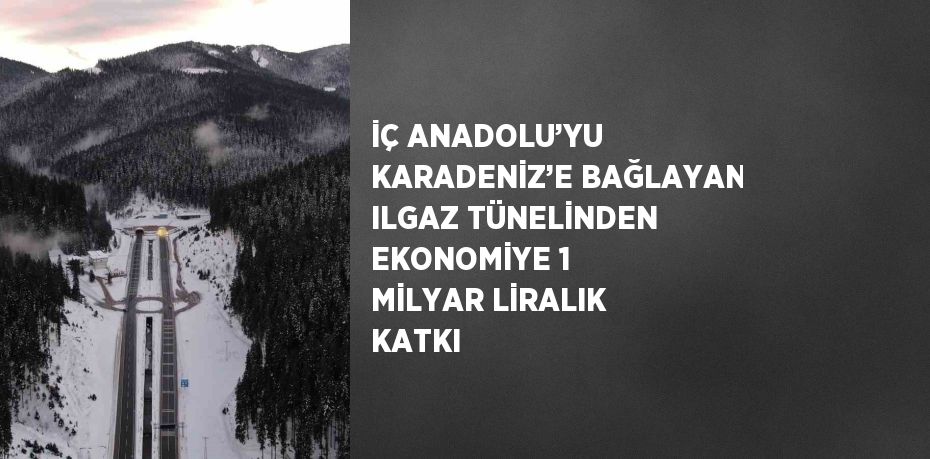 İÇ ANADOLU’YU KARADENİZ’E BAĞLAYAN ILGAZ TÜNELİNDEN EKONOMİYE 1 MİLYAR LİRALIK KATKI