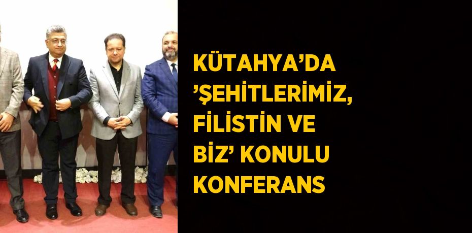 KÜTAHYA’DA ’ŞEHİTLERİMİZ, FİLİSTİN VE BİZ’ KONULU KONFERANS