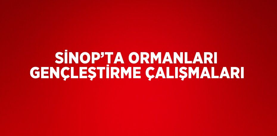 SİNOP’TA ORMANLARI GENÇLEŞTİRME ÇALIŞMALARI