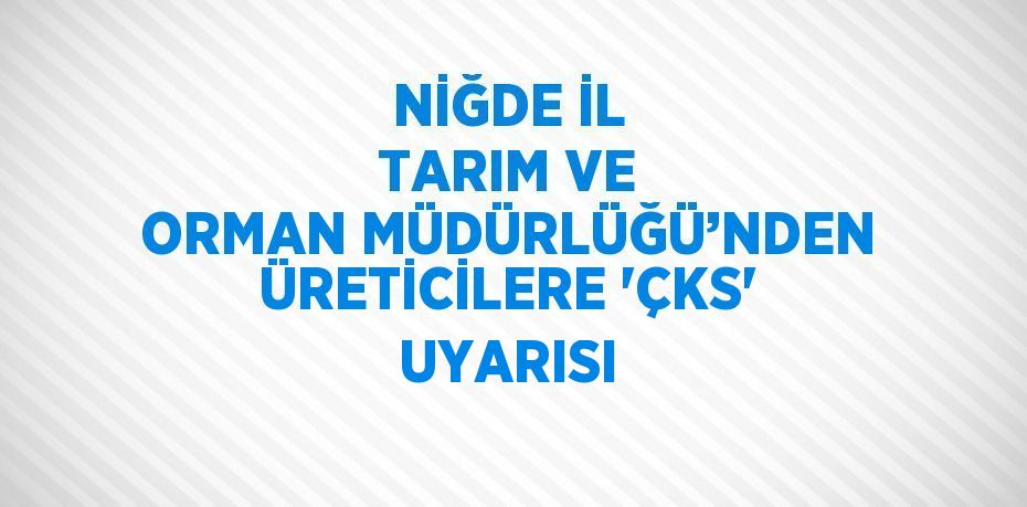 NİĞDE İL TARIM VE ORMAN MÜDÜRLÜĞÜ’NDEN ÜRETİCİLERE 'ÇKS' UYARISI