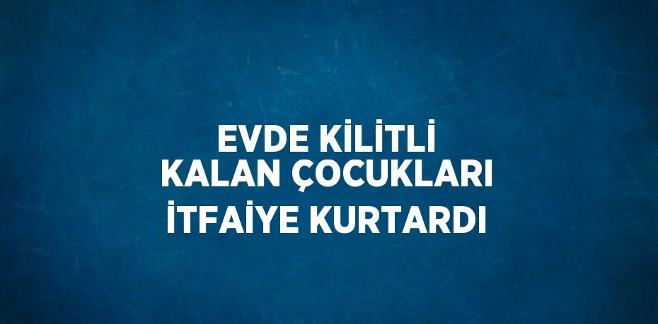 EVDE KİLİTLİ KALAN ÇOCUKLARI İTFAİYE KURTARDI