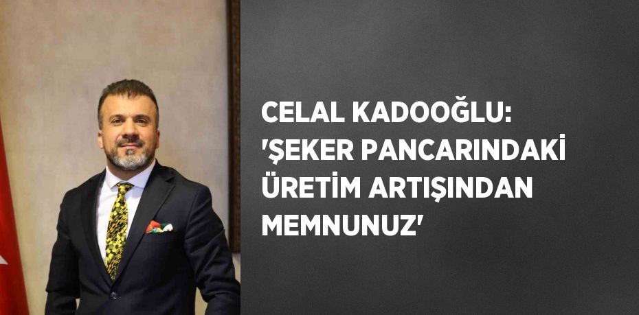 CELAL KADOOĞLU: 'ŞEKER PANCARINDAKİ ÜRETİM ARTIŞINDAN MEMNUNUZ'