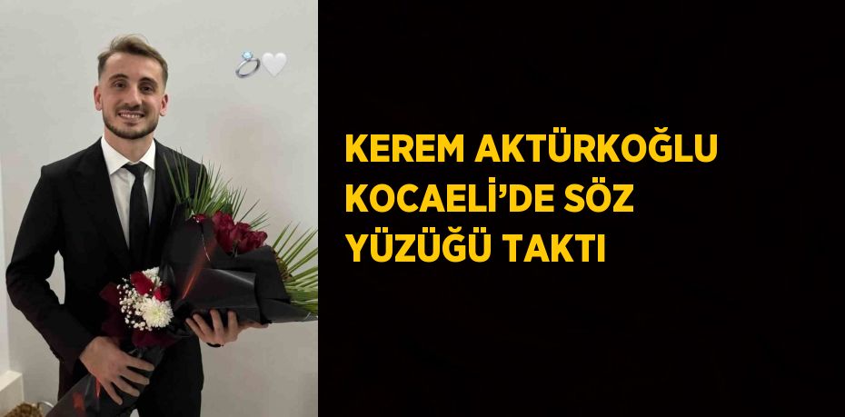 KEREM AKTÜRKOĞLU KOCAELİ’DE SÖZ YÜZÜĞÜ TAKTI