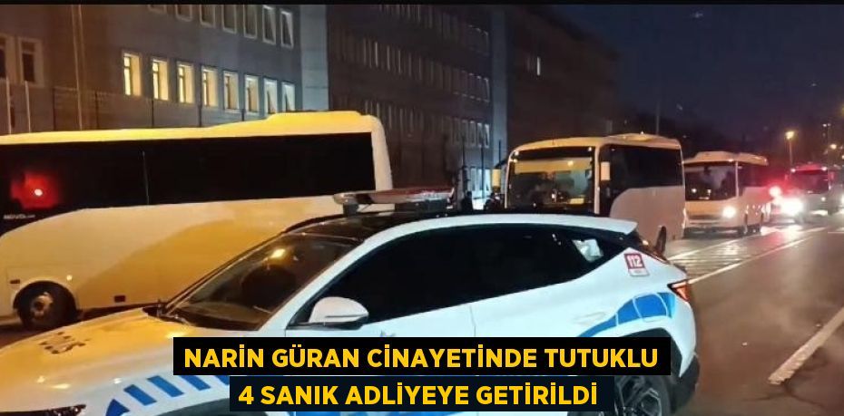 NARİN GÜRAN CİNAYETİNDE TUTUKLU 4 SANIK ADLİYEYE GETİRİLDİ