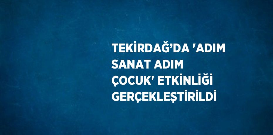 TEKİRDAĞ’DA 'ADIM SANAT ADIM ÇOCUK' ETKİNLİĞİ GERÇEKLEŞTİRİLDİ