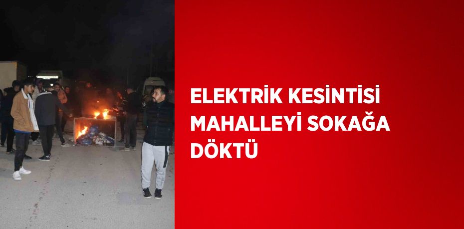 ELEKTRİK KESİNTİSİ MAHALLEYİ SOKAĞA DÖKTÜ