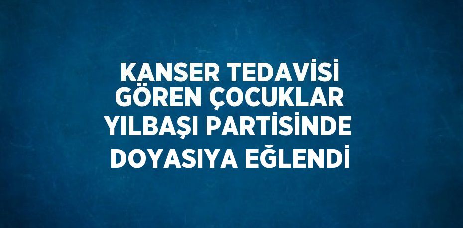 KANSER TEDAVİSİ GÖREN ÇOCUKLAR YILBAŞI PARTİSİNDE DOYASIYA EĞLENDİ