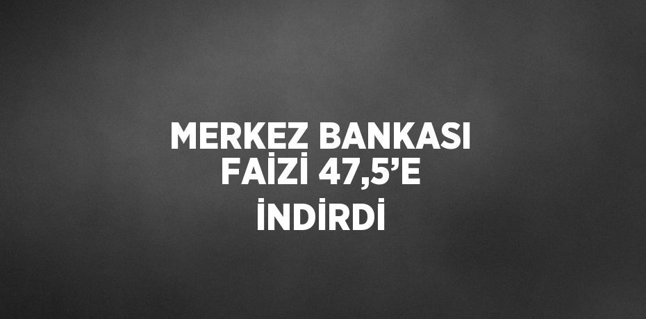 MERKEZ BANKASI FAİZİ 47,5’E İNDİRDİ