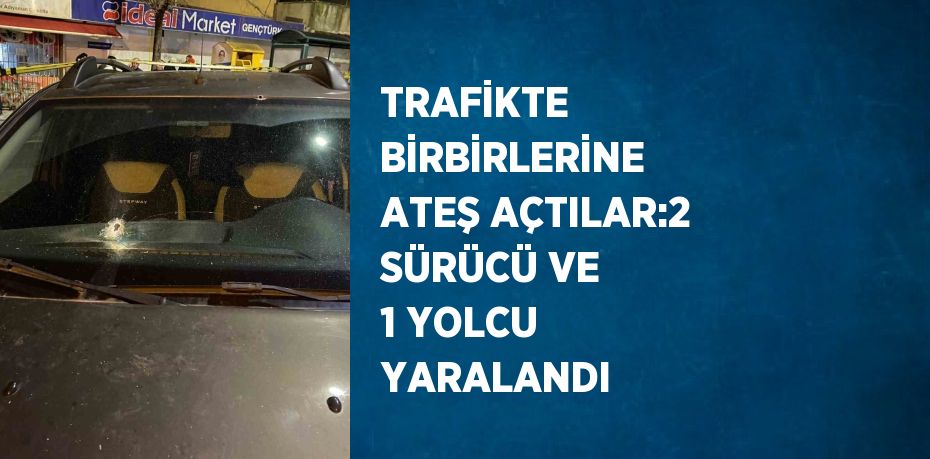 TRAFİKTE BİRBİRLERİNE ATEŞ AÇTILAR:2 SÜRÜCÜ VE 1 YOLCU YARALANDI