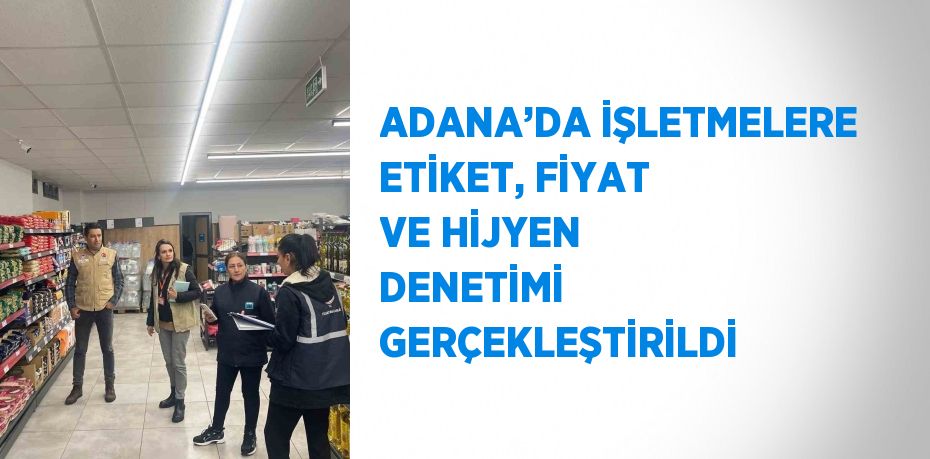 ADANA’DA İŞLETMELERE ETİKET, FİYAT VE HİJYEN DENETİMİ GERÇEKLEŞTİRİLDİ