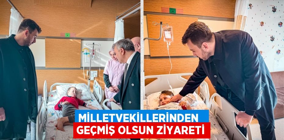 MİLLETVEKİLLERİNDEN   GEÇMİŞ OLSUN ZİYARETİ