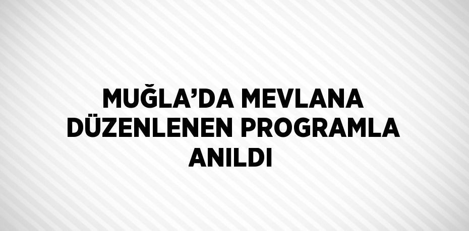 MUĞLA’DA MEVLANA DÜZENLENEN PROGRAMLA ANILDI