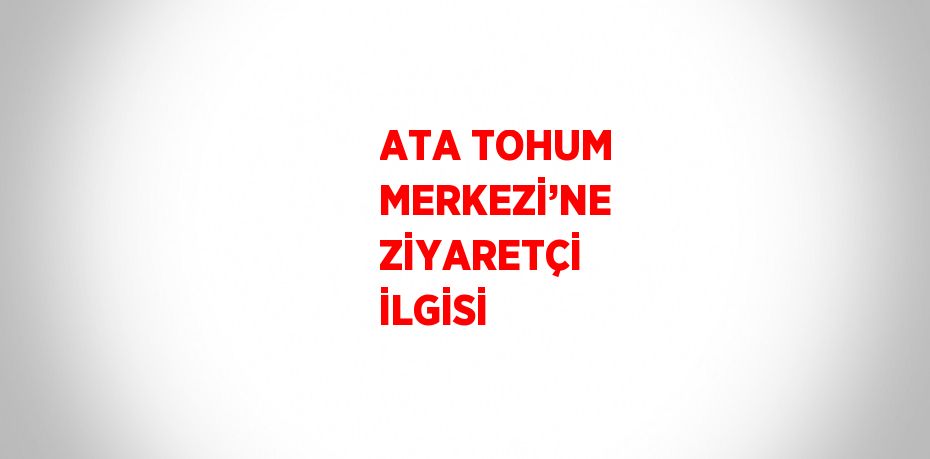 ATA TOHUM MERKEZİ’NE ZİYARETÇİ İLGİSİ