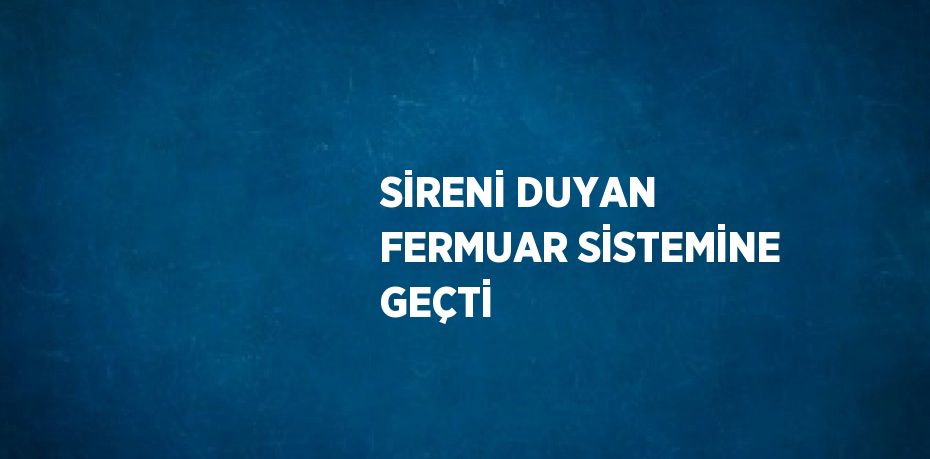 SİRENİ DUYAN FERMUAR SİSTEMİNE GEÇTİ