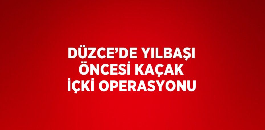 DÜZCE’DE YILBAŞI ÖNCESİ KAÇAK İÇKİ OPERASYONU