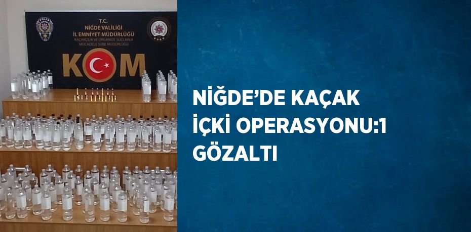 NİĞDE’DE KAÇAK İÇKİ OPERASYONU:1 GÖZALTI