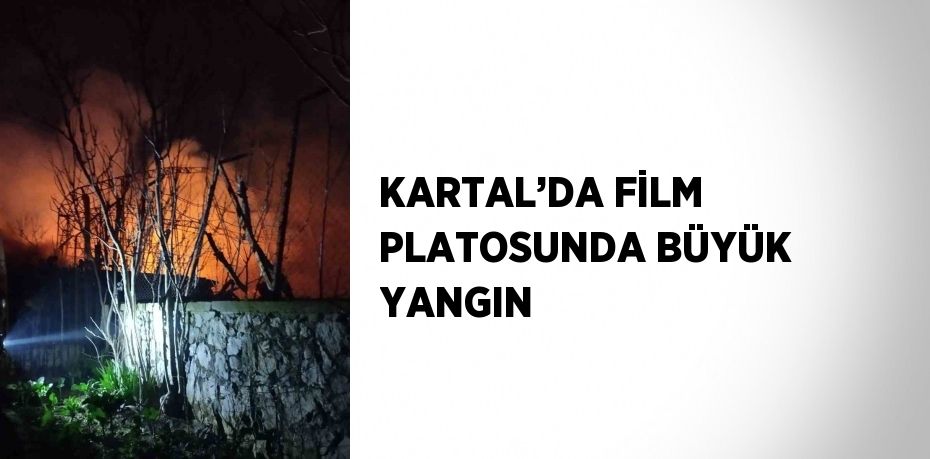 KARTAL’DA FİLM PLATOSUNDA BÜYÜK YANGIN