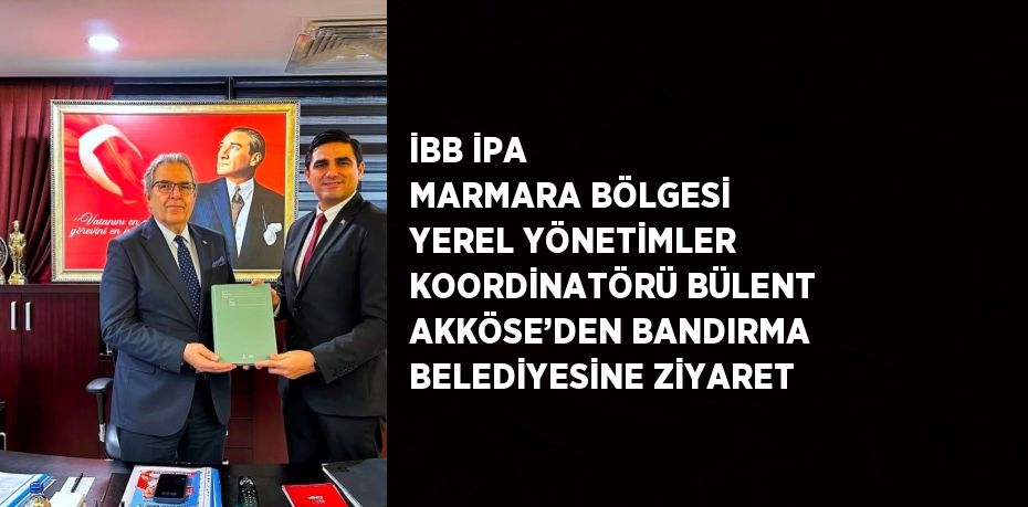 İBB İPA MARMARA BÖLGESİ YEREL YÖNETİMLER KOORDİNATÖRÜ BÜLENT AKKÖSE’DEN BANDIRMA BELEDİYESİNE ZİYARET