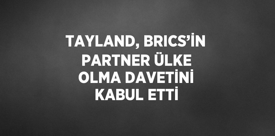 TAYLAND, BRICS’İN PARTNER ÜLKE OLMA DAVETİNİ KABUL ETTİ