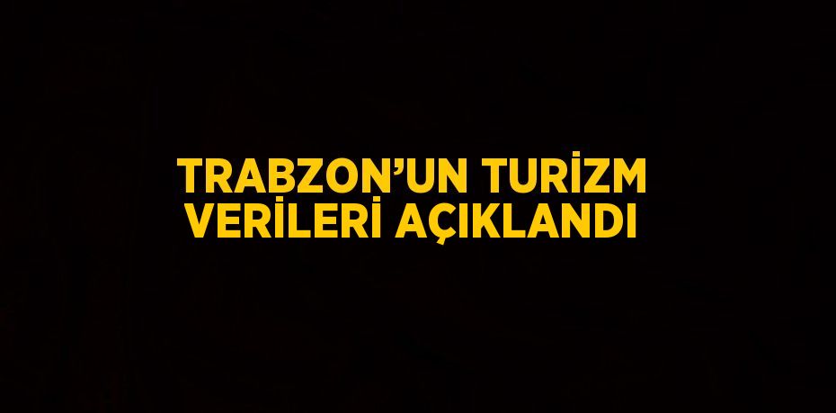 TRABZON’UN TURİZM VERİLERİ AÇIKLANDI