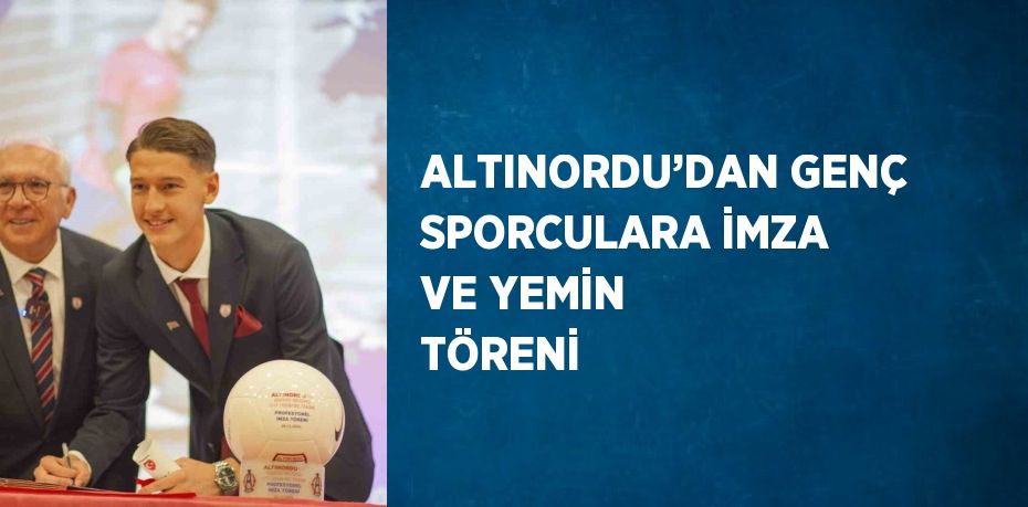 ALTINORDU’DAN GENÇ SPORCULARA İMZA VE YEMİN TÖRENİ