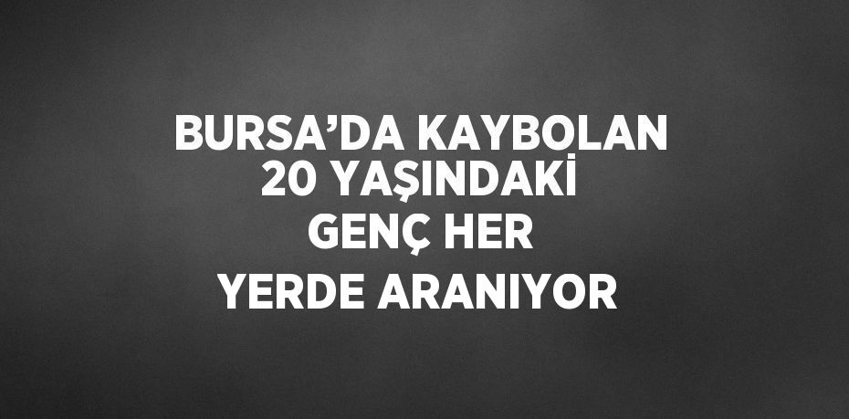 BURSA’DA KAYBOLAN 20 YAŞINDAKİ GENÇ HER YERDE ARANIYOR