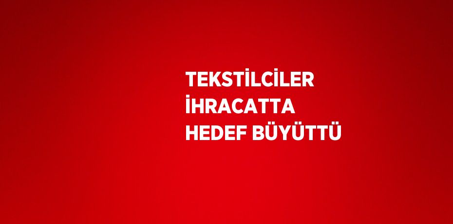 TEKSTİLCİLER İHRACATTA HEDEF BÜYÜTTÜ