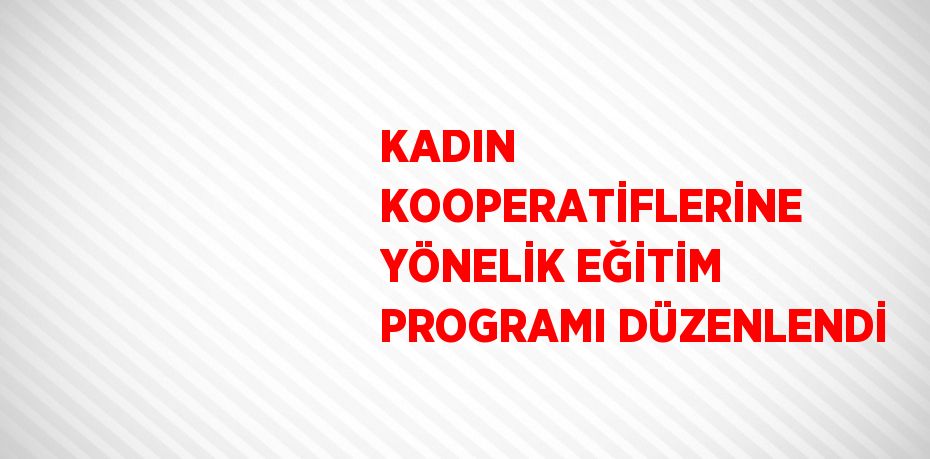 KADIN KOOPERATİFLERİNE YÖNELİK EĞİTİM PROGRAMI DÜZENLENDİ