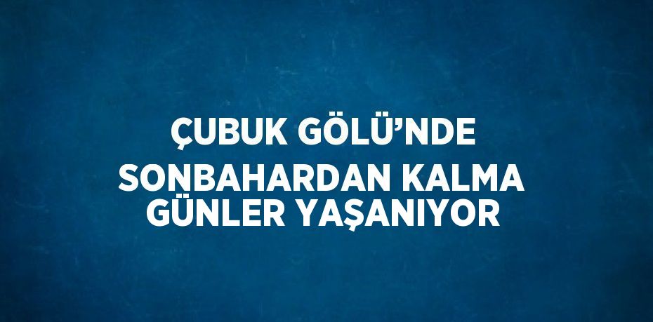 ÇUBUK GÖLÜ’NDE SONBAHARDAN KALMA GÜNLER YAŞANIYOR