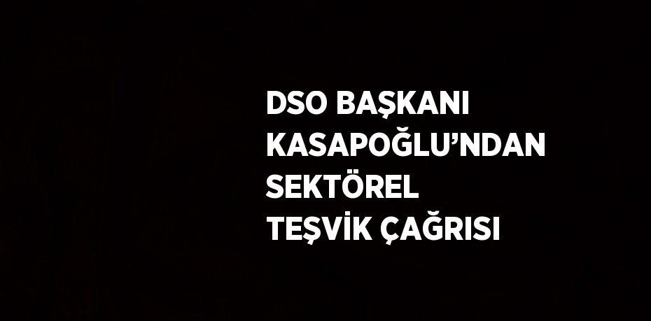 DSO BAŞKANI KASAPOĞLU’NDAN SEKTÖREL TEŞVİK ÇAĞRISI