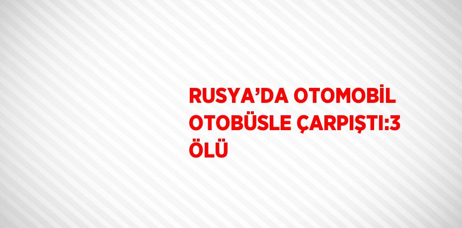 RUSYA’DA OTOMOBİL OTOBÜSLE ÇARPIŞTI:3 ÖLÜ